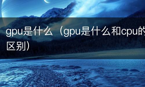 gpu是什么（gpu是什么和cpu的区别）