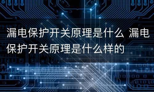 漏电保护开关原理是什么 漏电保护开关原理是什么样的