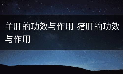 羊肝的功效与作用 猪肝的功效与作用