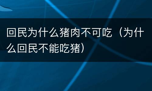 回民为什么猪肉不可吃（为什么回民不能吃猪）