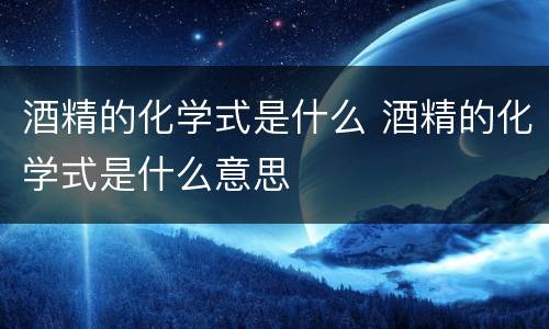 酒精的化学式是什么 酒精的化学式是什么意思