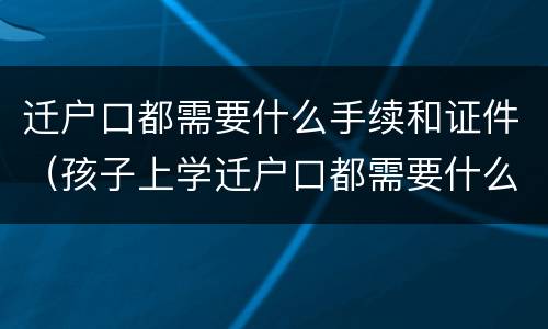 迁户口都需要什么手续和证件（孩子上学迁户口都需要什么手续和证件）