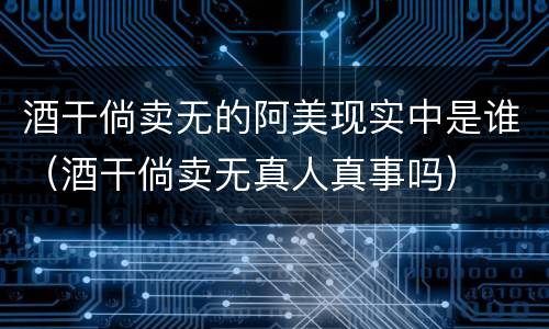 酒干倘卖无的阿美现实中是谁（酒干倘卖无真人真事吗）