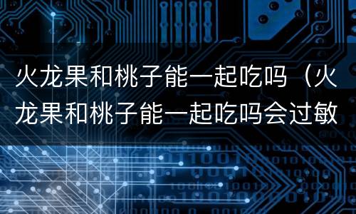 火龙果和桃子能一起吃吗（火龙果和桃子能一起吃吗会过敏吗）