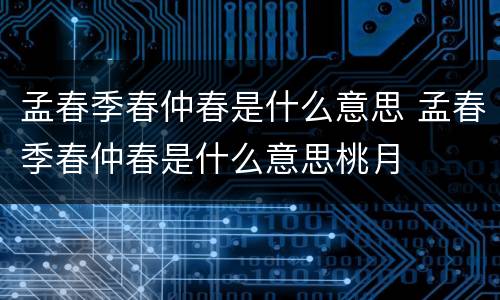 孟春季春仲春是什么意思 孟春季春仲春是什么意思桃月