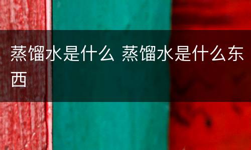 蒸馏水是什么 蒸馏水是什么东西