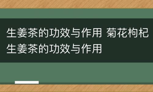 生姜茶的功效与作用 菊花枸杞生姜茶的功效与作用