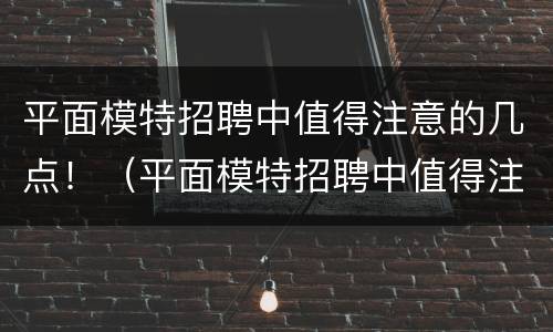 平面模特招聘中值得注意的几点！（平面模特招聘中值得注意的几点内容）
