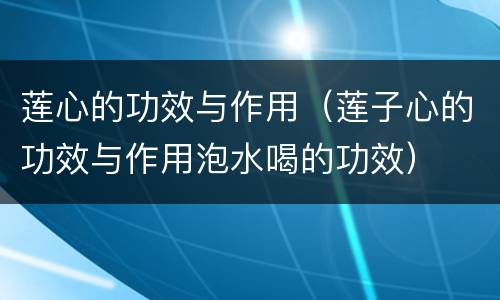 莲心的功效与作用（莲子心的功效与作用泡水喝的功效）