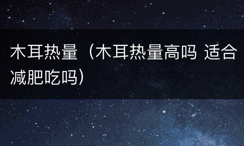 木耳热量（木耳热量高吗 适合减肥吃吗）