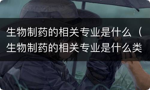 生物制药的相关专业是什么（生物制药的相关专业是什么类别）