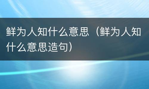 鲜为人知什么意思（鲜为人知什么意思造句）