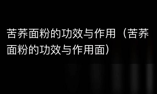 苦荞面粉的功效与作用（苦荞面粉的功效与作用面）