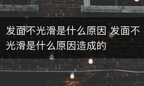 发面不光滑是什么原因 发面不光滑是什么原因造成的