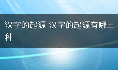 汉字的起源 汉字的起源有哪三种