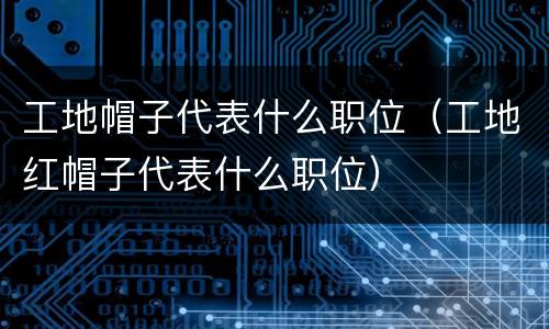 工地帽子代表什么职位（工地红帽子代表什么职位）