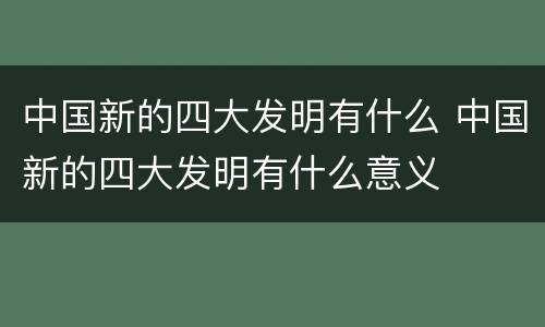 中国新的四大发明有什么 中国新的四大发明有什么意义