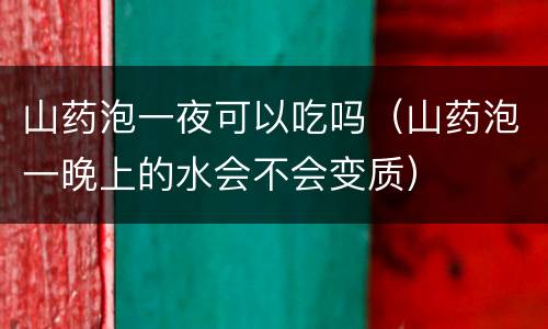 山药泡一夜可以吃吗（山药泡一晚上的水会不会变质）