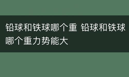 铅球和铁球哪个重 铅球和铁球哪个重力势能大
