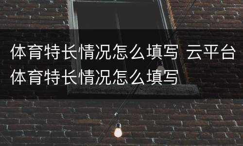 体育特长情况怎么填写 云平台体育特长情况怎么填写