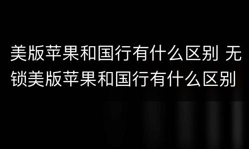 美版苹果和国行有什么区别 无锁美版苹果和国行有什么区别