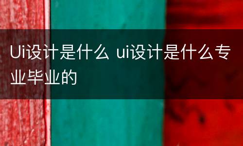 Ui设计是什么 ui设计是什么专业毕业的