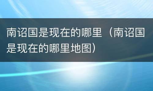 南诏国是现在的哪里（南诏国是现在的哪里地图）