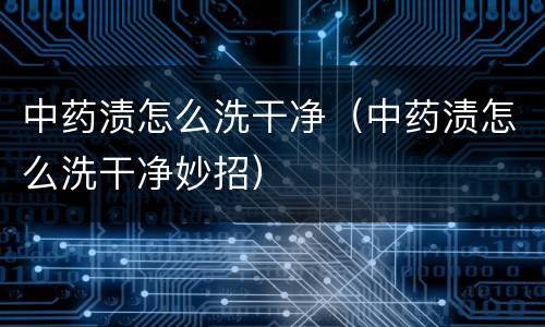 中药渍怎么洗干净（中药渍怎么洗干净妙招）