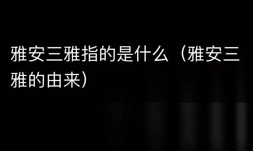 雅安三雅指的是什么（雅安三雅的由来）