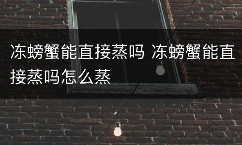 冻螃蟹能直接蒸吗 冻螃蟹能直接蒸吗怎么蒸