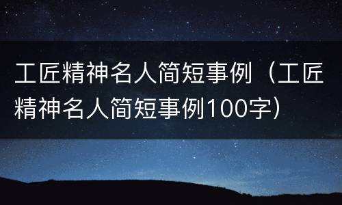 工匠精神名人简短事例（工匠精神名人简短事例100字）