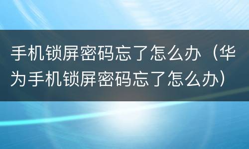 手机锁屏密码忘了怎么办（华为手机锁屏密码忘了怎么办）