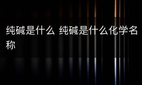 纯碱是什么 纯碱是什么化学名称
