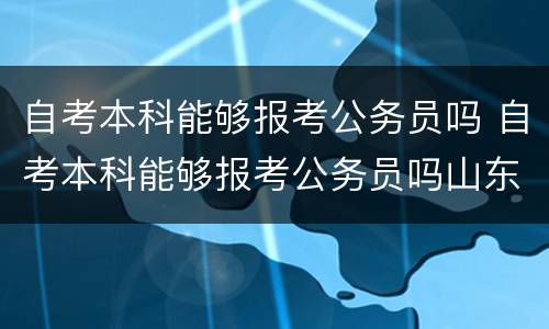 自考本科能够报考公务员吗 自考本科能够报考公务员吗山东