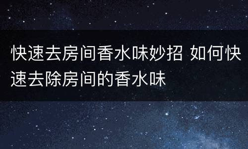 快速去房间香水味妙招 如何快速去除房间的香水味