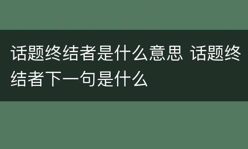 话题终结者是什么意思 话题终结者下一句是什么