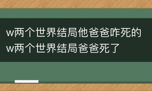 w两个世界结局他爸爸咋死的 w两个世界结局爸爸死了