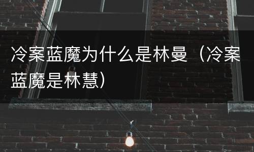 冷案蓝魔为什么是林曼（冷案蓝魔是林慧）