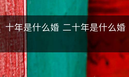 十年是什么婚 二十年是什么婚