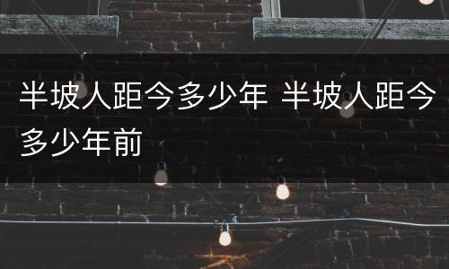 半坡人距今多少年 半坡人距今多少年前