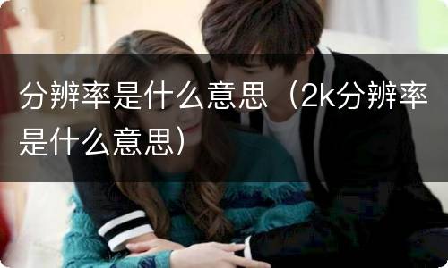 分辨率是什么意思（2k分辨率是什么意思）