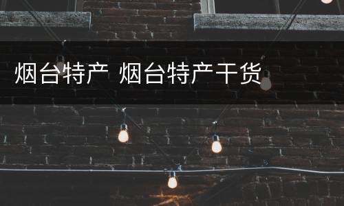 烟台特产 烟台特产干货