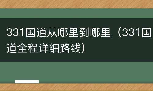 331国道从哪里到哪里（331国道全程详细路线）