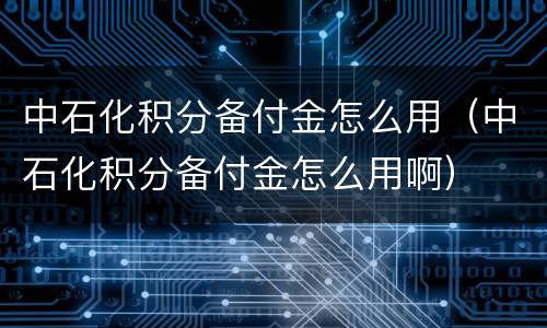中石化积分备付金怎么用（中石化积分备付金怎么用啊）