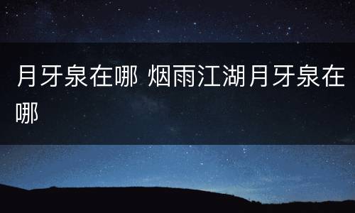 月牙泉在哪 烟雨江湖月牙泉在哪