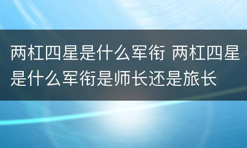 两杠四星是什么军衔 两杠四星是什么军衔是师长还是旅长