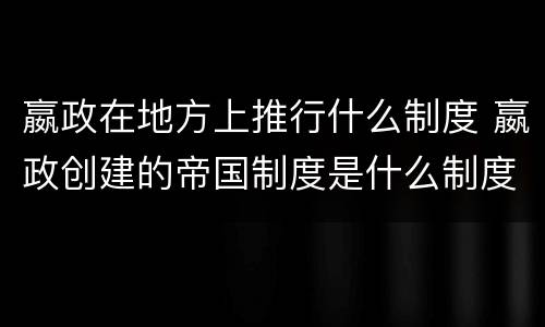 嬴政在地方上推行什么制度 嬴政创建的帝国制度是什么制度