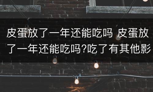 皮蛋放了一年还能吃吗 皮蛋放了一年还能吃吗?吃了有其他影响吗