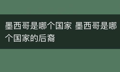 墨西哥是哪个国家 墨西哥是哪个国家的后裔