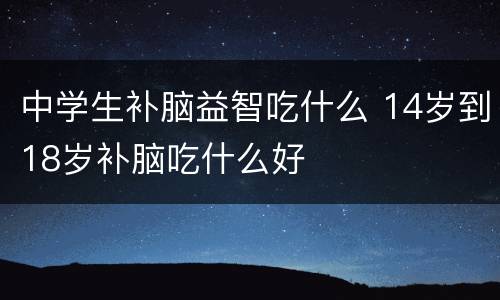 中学生补脑益智吃什么 14岁到18岁补脑吃什么好